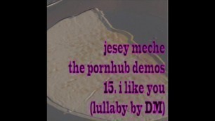 Jesey Meche the Pornhub Demos 15 i like you (lullaby by DM)